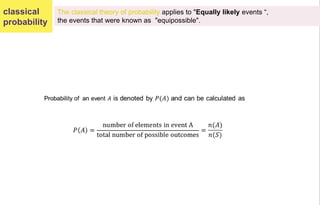 classical
probability
The classical theory of probability applies to "Equally likely events “,
the events that were known as "equipossible".
 