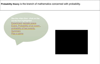 See the video then click on the
words that highlighted
Experiment sample space
Event, Probability of an event ,
probability of two events,
Summary
Play a game
Probability theory is the branch of mathematics concerned with probability.
 