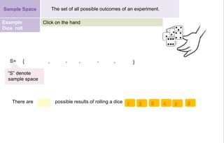 There are possible results of rolling a dice
Click on the handExample
Dice roll
{ }S= , , ,, ,
“S” denote
sample space
Sample Space The set of all possible outcomes of an experiment.
 