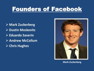 Founders of Facebook
 Mark Zuckerberg
 Dustin Moskovitz
 Eduardo Saverin
 Andrew McCollum
 Chris Hughes
Mark Zuckerberg
 