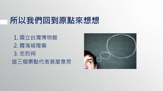 所以我們回到原點來想想
1. 國立台灣博物館
2. 霞海城隍廟
3. 忠烈祠
這三個景點代表甚麼意思
 
