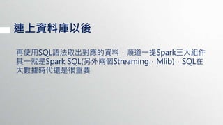 連上資料庫以後
再使用SQL語法取出對應的資料，順道一提Spark三大組件
其一就是Spark SQL(另外兩個Streaming，Mlib)，SQL在
大數據時代還是很重要
 