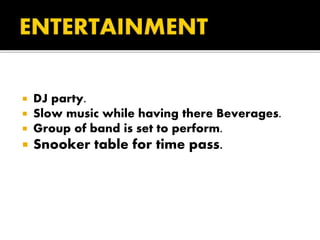  DJ party.
 Slow music while having there Beverages.
 Group of band is set to perform.
 Snooker table for time pass.
 