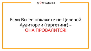 Если Вы ее покажете не Целевой
Аудитории (таргетинг) –
ОНА ПРОВАЛИТСЯ!
 
