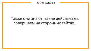 Также они знают, какие действия мы
совершаем на сторонних сайтах…
 