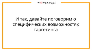 И так, давайте поговорим о
специфических возможностях
таргетинга
 