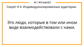 Секрет # 4. Индивидуализированные аудитории.
Это люди, которые в том или ином
виде взаимодействовали с нами.
 