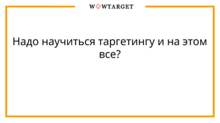 Надо научиться таргетингу и на этом
все?
 