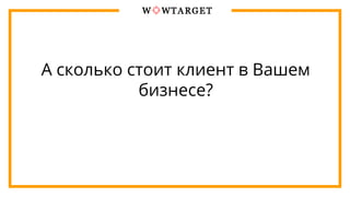 А сколько стоит клиент в Вашем
бизнесе?
 