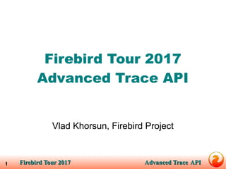 Firebird Tour 2017Firebird Tour 2017 Advanced TraceAdvanced Trace APIAPI1
Firebird Tour 2017Firebird Tour 2017
Advanced Trace APIAdvanced Trace API
Vlad Khorsun, Firebird Project
 
