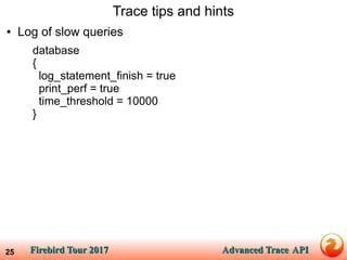 Firebird Tour 2017Firebird Tour 2017 Advanced TraceAdvanced Trace APIAPI25
Trace tips and hints
● Log of slow queries
database
{
log_statement_finish = true
print_perf = true
time_threshold = 10000
}
 