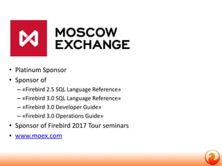 • Platinum Sponsor
• Sponsor of
– «Firebird 2.5 SQL Language Reference»
– «Firebird 3.0 SQL Language Reference»
– «Firebird 3.0 Developer Guide»
– «Firebird 3.0 Operations Guide»
• Sponsor of Firebird 2017 Tour seminars
• www.moex.com
 
