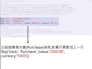 65
以追蹤購買次數(Purchase)為例,其實只需要加上一行
fbq('track', 'Purchase', {value:'2500.00',
currency:'TWD'});
 