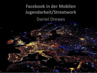 Facebook in der Mobilen
Jugendarbeit/Streetwork
Daniel Drewes
 