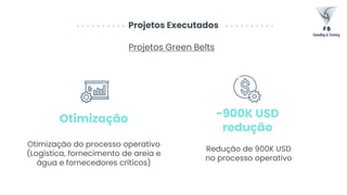 Projetos Executados
Projetos Green Belts
Otimização do processo operativo
(Logística, fornecimento de areia e
água e fornecedores críticos)
Otimização
Redução de 900K USD
no processo operativo
-900K USD
redução
 