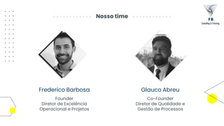 Nosso time
Frederico Barbosa
Founder
Diretor de Excelência
Operacional e Projetos
Glauco Abreu
Co-Founder
Diretor de Qualidade e
Gestão de Processos
 