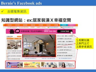  投放廣告前
知識型網站：ex:居家裝潢Ｘ幸福空間
 去哪蒐集資訊
1.相關知識
2.熱門主打
3.競爭者資訊
Bernie’s Facebook ads
 
