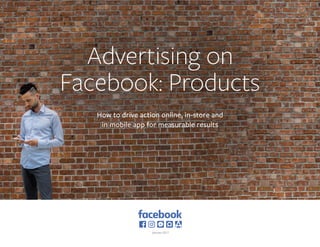 Advertising on
Facebook: Products
How to drive action online, in-store and
in mobile app for measurable results
January 2017
 