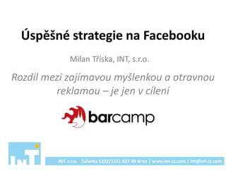 Úspěšné strategie na Facebooku
Rozdíl mezi zajímavou myšlenkou a otravnou
reklamou – je jen v cílení
INT. s.r.o. Tuřanka 1222/115| 627 00 Brno | www.int-cz.com | int@int-cz.com
Milan Tříska, INT, s.r.o.
 