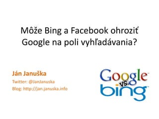 Môže Bing a Facebook ohroziť Google na poli vyhľadávania? Ján Januška Twitter: @JanJanuska Blog: http://jan.januska.info 