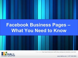 Facebook Business Pages –
  What You Need to Know



           Photo credit: http://www.funkycovers.net/35_blue_background_facebook_cover.html
 