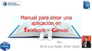 Manual para crear una
aplicación en
facebook – canvas
Por:
De la cruz Ayala, Víctor Jesús
 