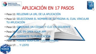 APLICACIÓN EN 17 PASOS
• Paso 11: RELLENAR LA URL DE LA APLICACIÓN
• Paso 12: SELECCIONAR EL NOMBRE DE TU PÁGINA AL CUAL VINCULAR
TU APLICACIÓN
• Paso 13: GENERARÁ UN CÓDIGO Y CLIC EN SIGUIENTE
• Paso 14: CLIC EN OPEN YOUR APP
• Paso 15: COMPARTE TU PUBLICACIÓN
• Paso 16: PUEDES VERIFICAR TUS ENTRADAS
• Paso 17: … Y LISTO
 