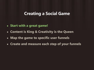 Creating a Social Game

•   Start with a great game!
•   Content is King & Creativity is the Queen
•   Map the game to specific user funnels
•   Create and measure each step of your funnels
 