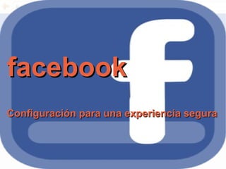 facebookfacebook
Configuración para una experiencia seguraConfiguración para una experiencia segura
 
