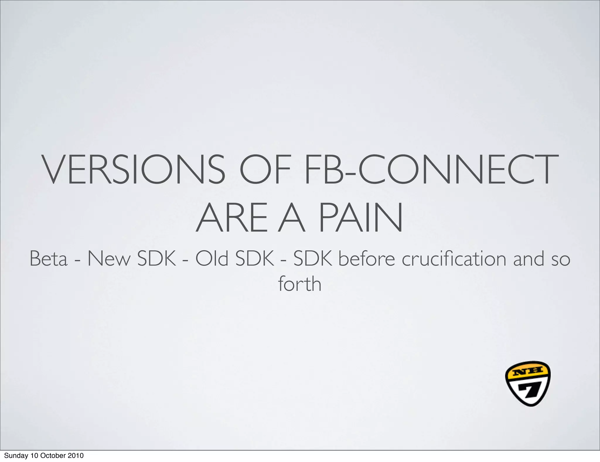 VERSIONS OF FB-CONNECT
                 ARE A PAIN
      Beta - New SDK - Old SDK - SDK before cruciﬁcation and so
                               forth




Sunday 10 October 2010
 