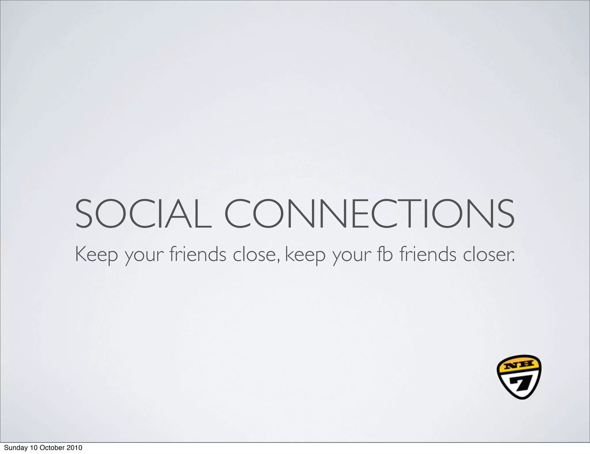 SOCIAL CONNECTIONS
                   Keep your friends close, keep your fb friends closer.




Sunday 10 October 2010
 