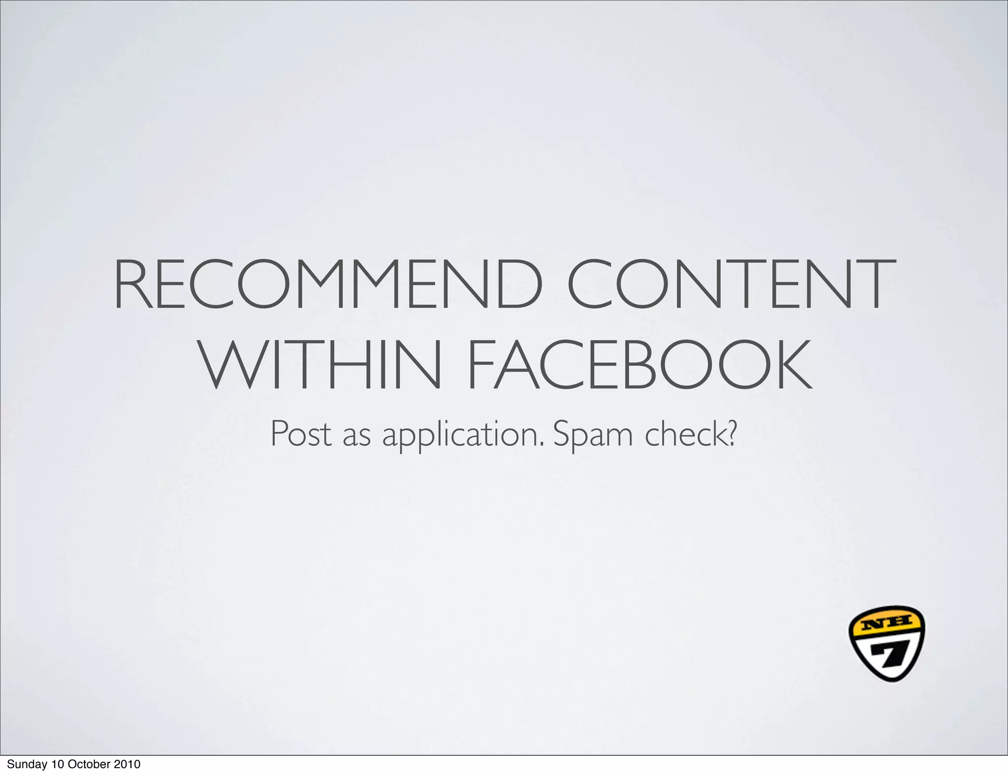 RECOMMEND CONTENT
                   WITHIN FACEBOOK
                         Post as application. Spam check?




Sunday 10 October 2010
 