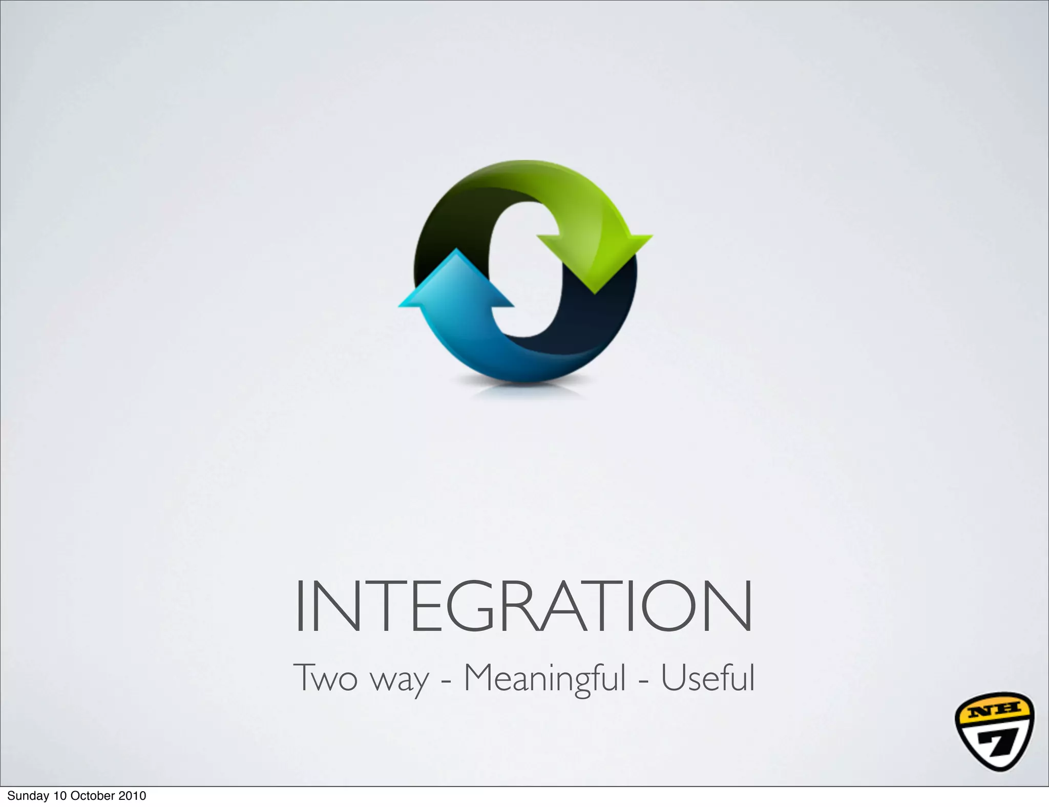 INTEGRATION
                         Two way - Meaningful - Useful

Sunday 10 October 2010
 