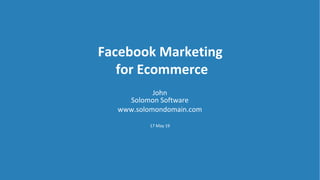 Facebook Marketing
for Ecommerce
John
Solomon Software
www.solomondomain.com
17 May 19
 