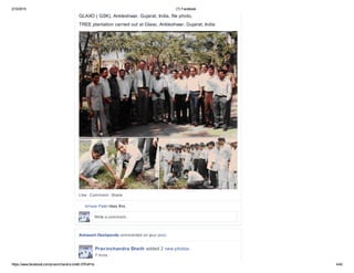 2/10/2015 (7) Facebook
https://www.facebook.com/pravinchandra.sheth.9?fref=ts 4/40
GLAXO ( GSK), Ankleshwar, Gujarat, India, file photo,
TREE plantation carried out at Glaxo, Ankleshwar, Gujarat, India
Like · Comment · Share
Ishwar Patel likes this.
Write a comment...
Avinaash Deshpande commented on your post.
Pravinchandra Sheth added 2 new photos.
7 mins ·
 