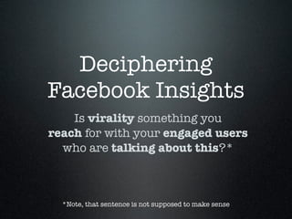 Deciphering
Facebook Insights
    Is virality something you
reach for with your engaged users
  who are talking about this?*



  *Note, that sentence is not supposed to make sense
 