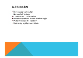 CONCLUSION 
§ No more address limitation 
§ No more NAT limitation 
§ Extensible with Option headers 
§ Performance-oriented header, but twice bigger 
§ Multicast replaces the broadcast 
§ Multihoming is still an open debate 
 