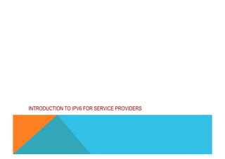Introduction to IPv6 
INTRODUCTION TO IPV6 FOR SERVICE PROVIDERS 
 