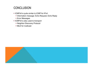 CONCLUSION 
§ ICMPv6 is quite similar to ICMP for IPv4 
§ Information message: Echo Request, Echo Reply 
§ Error Messages 
§ ICMPv6 is also used to transport 
§ Neighbor Discovery Protocol 
§ MLD for multicast 
 