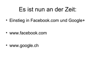 Es ist nun an der Zeit:
• Einstieg in Facebook.com und Google+

• www.facebook.com

• www.google.ch
 