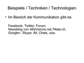 Beispiele / Techniken / Technologien

• Im Bereich der Kommunikation gibt es

 Facebook, Twitter, Forum,
 Newsblog von AlfaVisione.net,Tillate.ch,
 Google+, Skype, IM, Chats, usw.
 