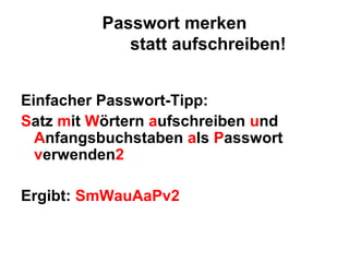 Passwort merken
             statt aufschreiben!


Einfacher Passwort-Tipp:
Satz mit Wörtern aufschreiben und
  Anfangsbuchstaben als Passwort
  verwenden2

Ergibt: SmWauAaPv2
 
