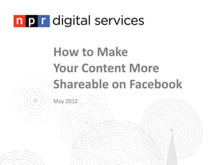 How to Make
Your Content More
Shareable on Facebook
May 2012
 