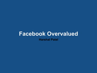 Facebook Overvalued
Harshal Patel
 