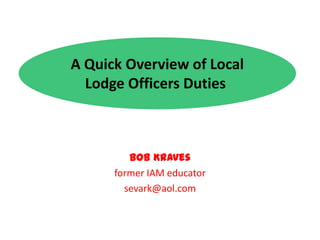 A Quick Overview of Local Lodge Officers Duties  Bob Kraves former IAM educator sevark@aol.com 