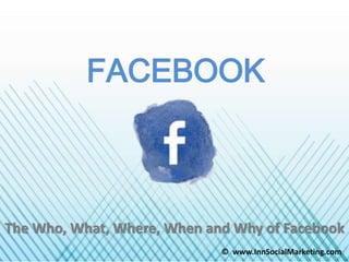 FACEBOOK
The Who, What, Where, When and Why of Facebook
© www.InnSocialMarketing.com
 