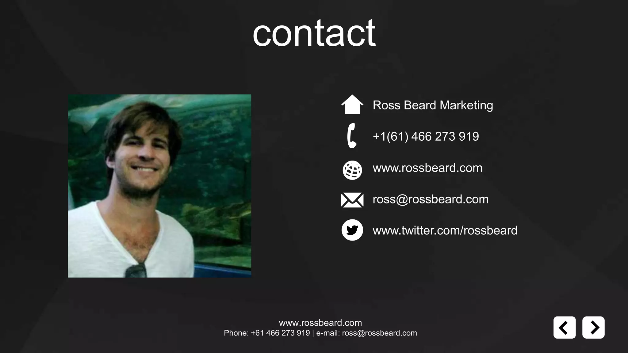 contact
                                       Ross Beard Marketing

                                       +1(61) 466 273 919

                                       www.rossbeard.com

                                       ross@rossbeard.com

                                       www.twitter.com/rossbeard




              www.rossbeard.com
Phone: +61 466 273 919 | e-mail: ross@rossbeard.com
 