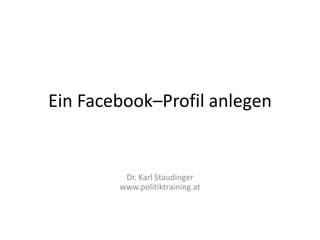 Ein Facebook–Profil anlegen


         Dr. Karl Staudinger
        www.politiktraining.at
 