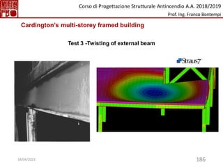 186
Test 3 -Twisting of external beam
Cardington’s multi-storey framed building
Corso di Progettazione Strutturale Antincendio A.A. 2018/2019
Prof. Ing. Franco Bontempi
18/04/2023
 