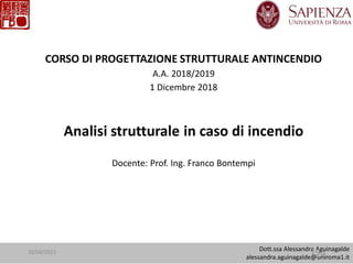 Dott.ssa Alessandra Aguinagalde
alessandra.aguinagalde@uniroma1.it
CORSO DI PROGETTAZIONE STRUTTURALE ANTINCENDIO
A.A. 2018/2019
1 Dicembre 2018
Analisi strutturale in caso di incendio
Docente: Prof. Ing. Franco Bontempi
196
18/04/2023
 